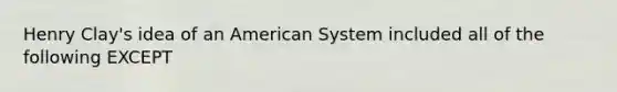 Henry Clay's idea of an American System included all of the following EXCEPT