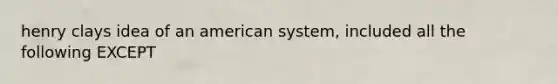 henry clays idea of an american system, included all the following EXCEPT