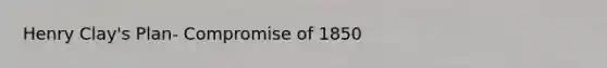 Henry Clay's Plan- Compromise of 1850