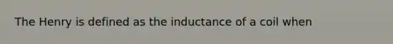 The Henry is defined as the inductance of a coil when