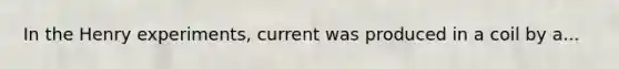 In the Henry experiments, current was produced in a coil by a...
