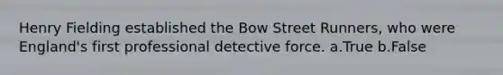 Henry Fielding established the Bow Street Runners, who were England's first professional detective force. a.True b.False