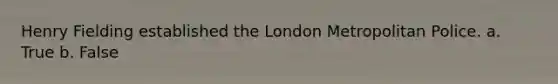 Henry Fielding established the London Metropolitan Police. a. True b. False