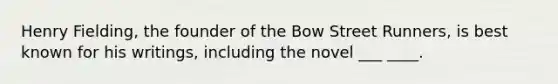 Henry Fielding, the founder of the Bow Street Runners, is best known for his writings, including the novel ___ ____.