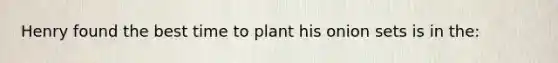 Henry found the best time to plant his onion sets is in the: