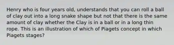 Henry who is four years old, understands that you can roll a ball of clay out into a long snake shape but not that there is the same amount of clay whether the Clay is in a ball or in a long thin rope. This is an illustration of which of Piagets concept in which Piagets stages?