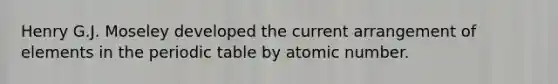 Henry G.J. Moseley developed the current arrangement of elements in the periodic table by atomic number.