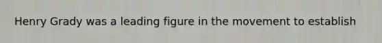 Henry Grady was a leading figure in the movement to establish