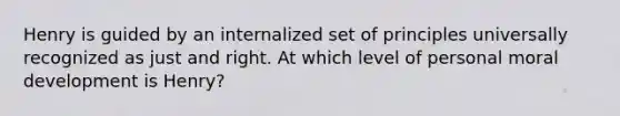 Henry is guided by an internalized set of principles universally recognized as just and right. At which level of personal moral development is Henry?