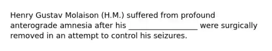 Henry Gustav Molaison (H.M.) suffered from profound anterograde amnesia after his __________________ were surgically removed in an attempt to control his seizures.