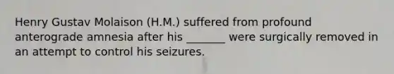 Henry Gustav Molaison (H.M.) suffered from profound anterograde amnesia after his _______ were surgically removed in an attempt to control his seizures.