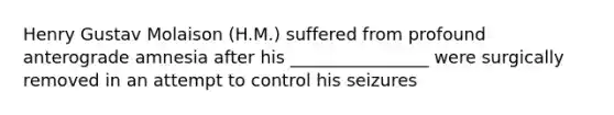 Henry Gustav Molaison (H.M.) suffered from profound anterograde amnesia after his ________________ were surgically removed in an attempt to control his seizures