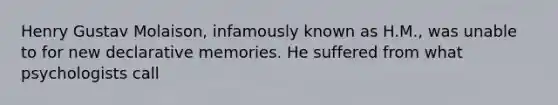 Henry Gustav Molaison, infamously known as H.M., was unable to for new declarative memories. He suffered from what psychologists call