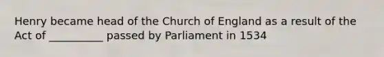 Henry became head of the Church of England as a result of the Act of __________ passed by Parliament in 1534