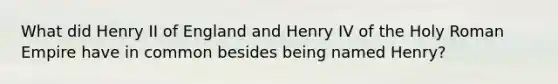 What did Henry II of England and Henry IV of the Holy Roman Empire have in common besides being named Henry?