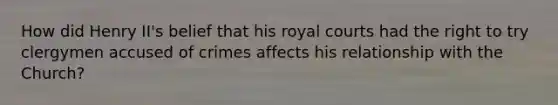 How did Henry II's belief that his royal courts had the right to try clergymen accused of crimes affects his relationship with the Church?