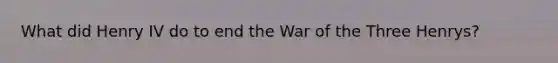 What did Henry IV do to end the War of the Three Henrys?