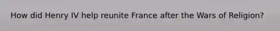 How did Henry IV help reunite France after the Wars of Religion?