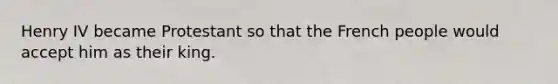 Henry IV became Protestant so that the French people would accept him as their king.