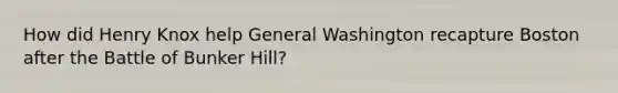 How did Henry Knox help General Washington recapture Boston after the Battle of Bunker Hill?