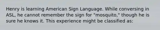 Henry is learning American Sign Language. While conversing in ASL, he cannot remember the sign for "mosquito," though he is sure he knows it. This experience might be classified as: