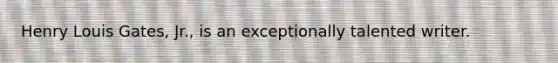 Henry Louis Gates, Jr., is an exceptionally talented writer.