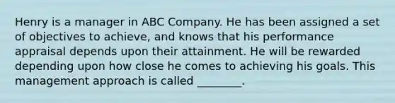 Henry is a manager in ABC Company. He has been assigned a set of objectives to achieve, and knows that his performance appraisal depends upon their attainment. He will be rewarded depending upon how close he comes to achieving his goals. This management approach is called ________.