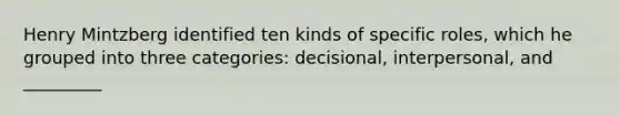 Henry Mintzberg identified ten kinds of specific roles, which he grouped into three categories: decisional, interpersonal, and _________