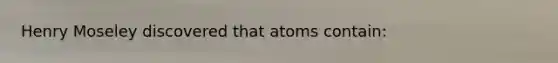 Henry Moseley discovered that atoms contain: