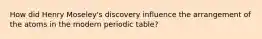 How did Henry Moseley's discovery influence the arrangement of the atoms in the modern periodic table?