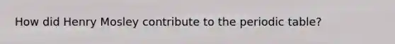 How did Henry Mosley contribute to the periodic table?