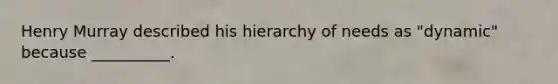 Henry Murray described his hierarchy of needs as "dynamic" because __________.