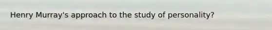 Henry Murray's approach to the study of personality?