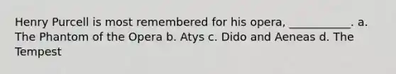 Henry Purcell is most remembered for his opera, ___________. a. The Phantom of the Opera b. Atys c. Dido and Aeneas d. The Tempest