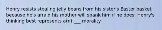 Henry resists stealing jelly beans from his sister's Easter basket because he's afraid his mother will spank him if he does. Henry's thinking best represents a(n) ___ morality.