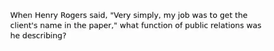 When Henry Rogers said, "Very simply, my job was to get the client's name in the paper," what function of public relations was he describing?