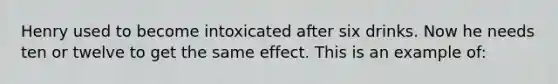 Henry used to become intoxicated after six drinks. Now he needs ten or twelve to get the same effect. This is an example of: