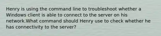 Henry is using the command line to troubleshoot whether a Windows client is able to connect to the server on his network.What command should Henry use to check whether he has connectivity to the server?