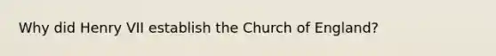 Why did Henry VII establish the Church of England?