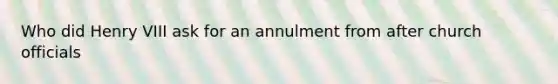 Who did <a href='https://www.questionai.com/knowledge/kftlEPrk0z-henry-v' class='anchor-knowledge'>henry v</a>III ask for an annulment from after church officials