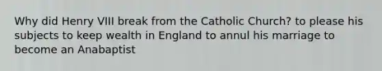 Why did Henry VIII break from the Catholic Church? to please his subjects to keep wealth in England to annul his marriage to become an Anabaptist