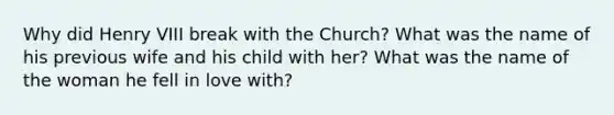 Why did Henry VIII break with the Church? What was the name of his previous wife and his child with her? What was the name of the woman he fell in love with?