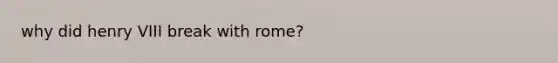 why did henry VIII break with rome?