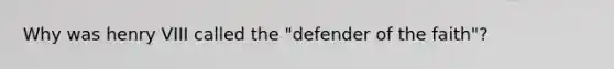 Why was henry VIII called the "defender of the faith"?
