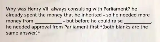 Why was Henry VIII always consulting with Parliament? he already spent the money that he inherited - so he needed more money from ____________ - but before he could raise ____________, he needed approval from Parliament first *(both blanks are the same answer)*