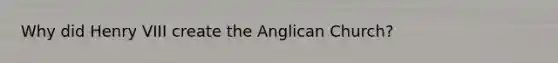 Why did Henry VIII create the Anglican Church?