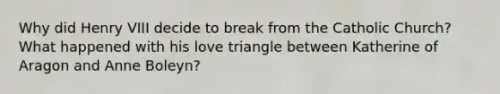 Why did Henry VIII decide to break from the Catholic Church? What happened with his love triangle between Katherine of Aragon and Anne Boleyn?