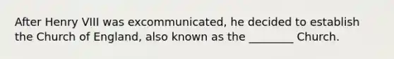 After Henry VIII was excommunicated, he decided to establish the Church of England, also known as the ________ Church.