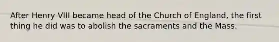 After Henry VIII became head of the Church of England, the first thing he did was to abolish the sacraments and the Mass.