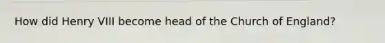 How did Henry VIII become head of the Church of England?